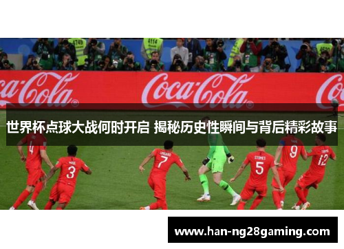 世界杯点球大战何时开启 揭秘历史性瞬间与背后精彩故事 世界杯点球大战何时开启 揭秘历史性瞬间与背后精彩故事