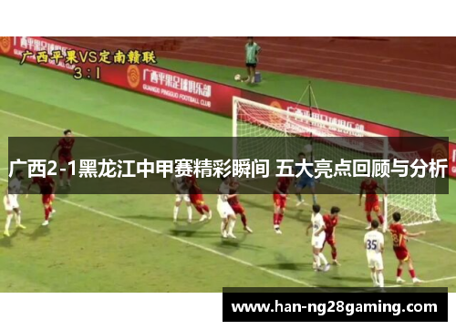 广西2-1黑龙江中甲赛精彩瞬间 五大亮点回顾与分析