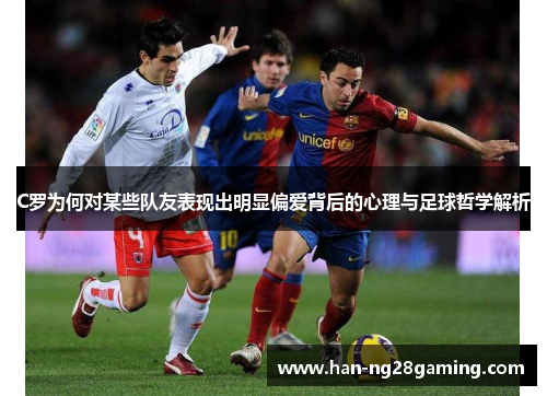 C罗为何对某些队友表现出明显偏爱背后的心理与足球哲学解析 C罗为何对某些队友表现出明显偏爱背后的心理与足球哲学解析