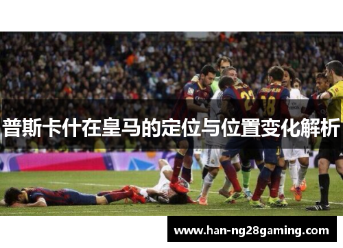 普斯卡什在皇马的定位与位置变化解析