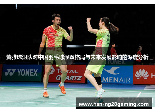 黄雅琼退队对中国羽毛球混双格局与未来发展影响的深度分析 黄雅琼退队对中国羽毛球混双格局与未来发展影响的深度分析