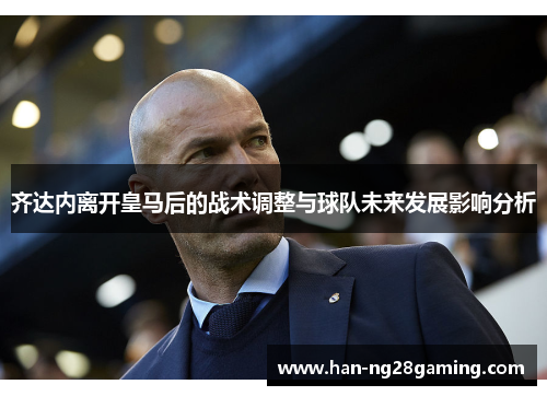 齐达内离开皇马后的战术调整与球队未来发展影响分析