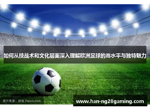 如何从技战术和文化层面深入理解欧洲足球的高水平与独特魅力 如何从技战术和文化层面深入理解欧洲足球的高水平与独特魅力