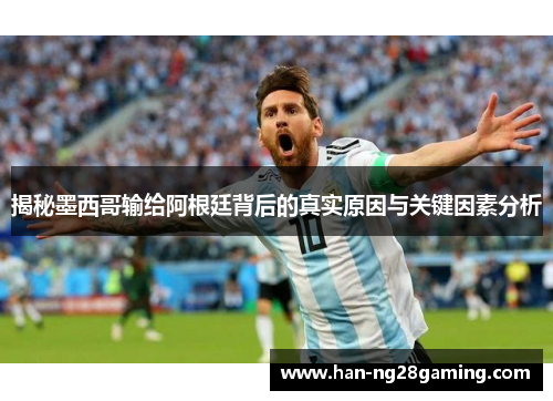 揭秘墨西哥输给阿根廷背后的真实原因与关键因素分析