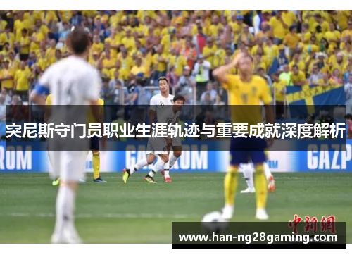 突尼斯守门员职业生涯轨迹与重要成就深度解析