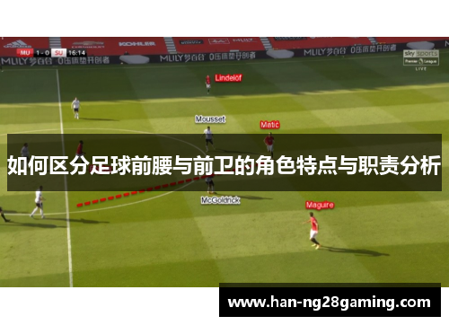 如何区分足球前腰与前卫的角色特点与职责分析 如何区分足球前腰与前卫的角色特点与职责分析