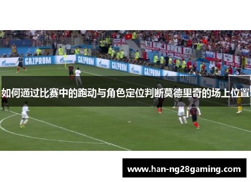 如何通过比赛中的跑动与角色定位判断莫德里奇的场上位置 如何通过比赛中的跑动与角色定位判断莫德里奇的场上位置