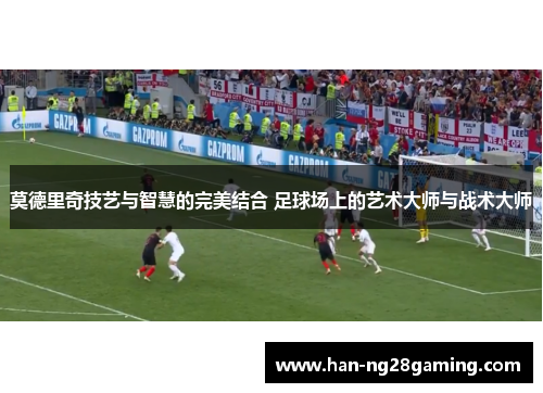 莫德里奇技艺与智慧的完美结合 足球场上的艺术大师与战术大师
