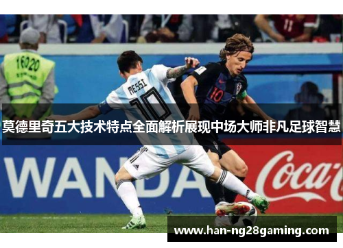 莫德里奇五大技术特点全面解析展现中场大师非凡足球智慧