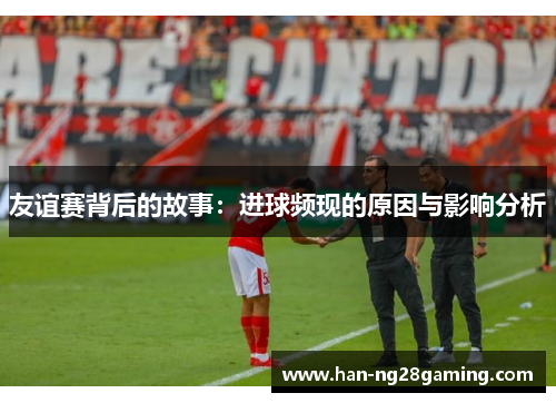 友谊赛背后的故事：进球频现的原因与影响分析