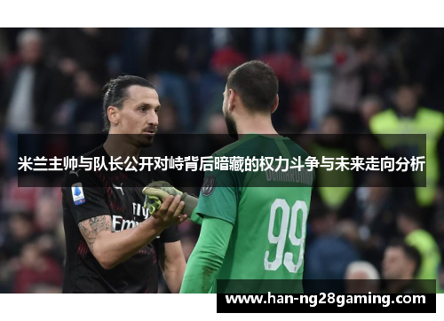 米兰主帅与队长公开对峙背后暗藏的权力斗争与未来走向分析