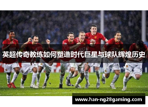 英超传奇教练如何塑造时代巨星与球队辉煌历史