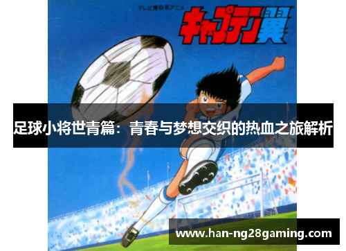 足球小将世青篇:青春与梦想交织的热血之旅解析 足球小将世青篇:青春与梦想交织的热血之旅解析