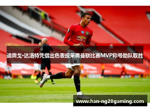 迪奥戈·达洛特凭借出色表现荣膺曼联比赛MVP称号助队取胜