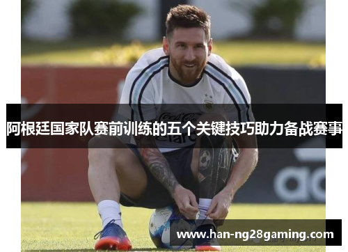 阿根廷国家队赛前训练的五个关键技巧助力备战赛事 阿根廷国家队赛前训练的五个关键技巧助力备战赛事