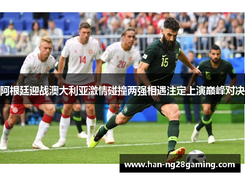 阿根廷迎战澳大利亚激情碰撞两强相遇注定上演巅峰对决