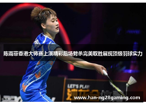 陈雨菲香港大师赛上演精彩后场劈杀完美取胜展现顶级羽球实力