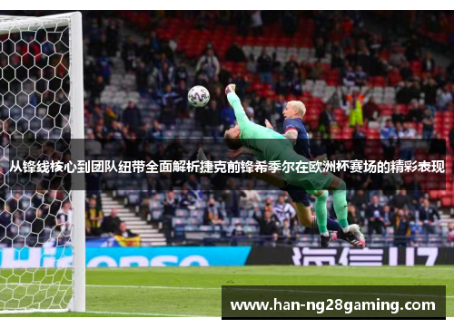 从锋线核心到团队纽带全面解析捷克前锋希季尔在欧洲杯赛场的精彩表现