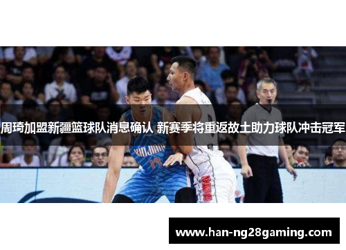 周琦加盟新疆篮球队消息确认 新赛季将重返故土助力球队冲击冠军 周琦加盟新疆篮球队消息确认 新赛季将重返故土助力球队冲击冠军