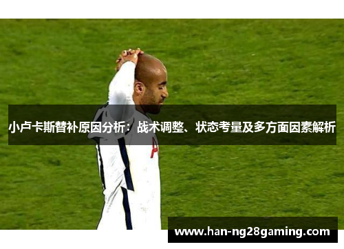 小卢卡斯替补原因分析:战术调整、状态考量及多方面因素解析 小卢卡斯替补原因分析:战术调整、状态考量及多方面因素解析