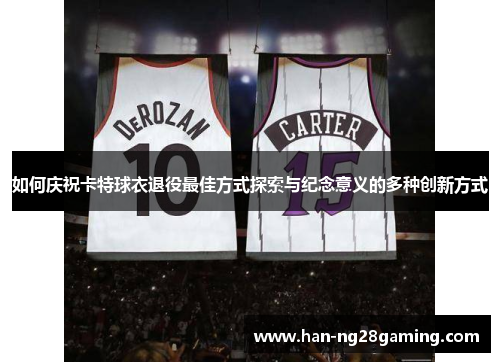 如何庆祝卡特球衣退役最佳方式探索与纪念意义的多种创新方式