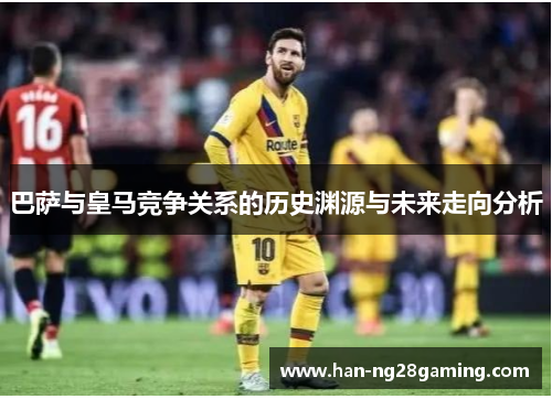巴萨与皇马竞争关系的历史渊源与未来走向分析