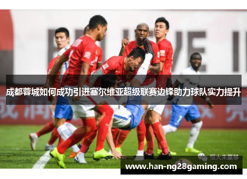 成都蓉城如何成功引进塞尔维亚超级联赛边锋助力球队实力提升