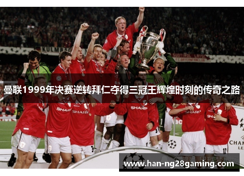 曼联1999年决赛逆转拜仁夺得三冠王辉煌时刻的传奇之路