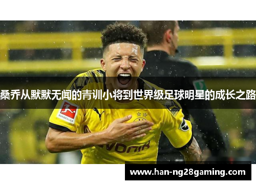 桑乔从默默无闻的青训小将到世界级足球明星的成长之路