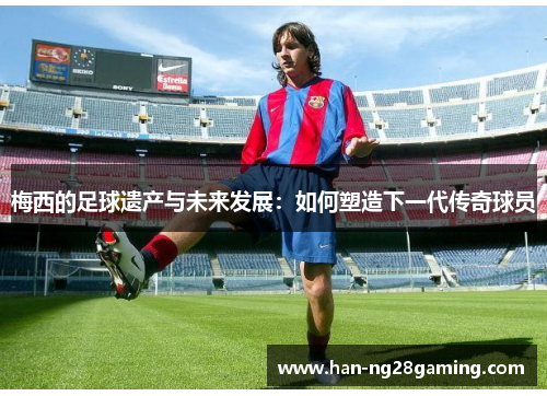 梅西的足球遗产与未来发展：如何塑造下一代传奇球员