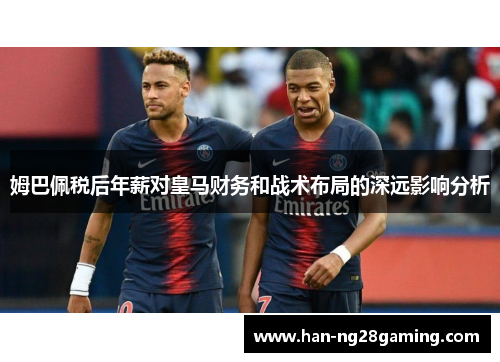 姆巴佩税后年薪对皇马财务和战术布局的深远影响分析