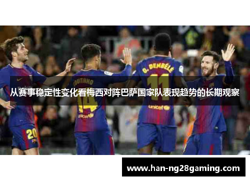 从赛事稳定性变化看梅西对阵巴萨国家队表现趋势的长期观察 从赛事稳定性变化看梅西对阵巴萨国家队表现趋势的长期观察