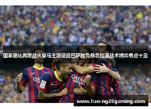 国家德比再燃战火皇马主场迎战巴萨胜负悬念拉满战术博弈看点十足 国家德比再燃战火皇马主场迎战巴萨胜负悬念拉满战术博弈看点十足