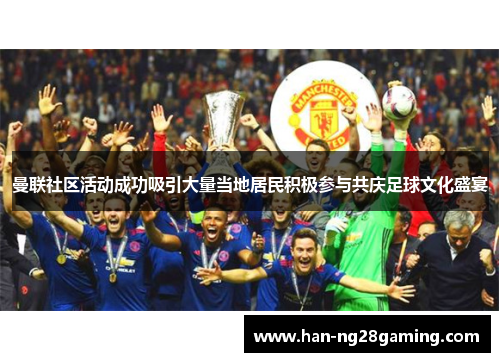 曼联社区活动成功吸引大量当地居民积极参与共庆足球文化盛宴 曼联社区活动成功吸引大量当地居民积极参与共庆足球文化盛宴