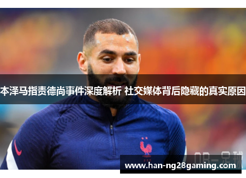 本泽马指责德尚事件深度解析 社交媒体背后隐藏的真实原因 本泽马指责德尚事件深度解析 社交媒体背后隐藏的真实原因