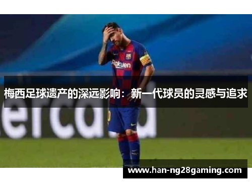 梅西足球遗产的深远影响：新一代球员的灵感与追求