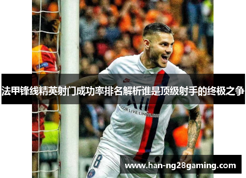 法甲锋线精英射门成功率排名解析谁是顶级射手的终极之争