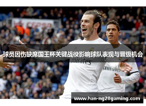 球员因伤缺席国王杯关键战役影响球队表现与晋级机会