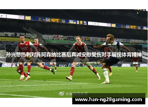 孙兴慜热刺对阵阿森纳比赛后真诚安慰受伤对手展现体育精神