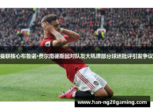 曼联核心布鲁诺·费尔南德斯因对队友大吼遭部分球迷批评引发争议