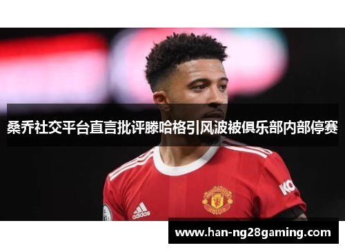 桑乔社交平台直言批评滕哈格引风波被俱乐部内部停赛