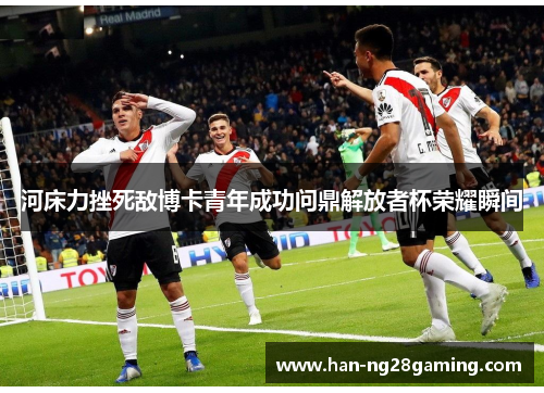 河床力挫死敌博卡青年成功问鼎解放者杯荣耀瞬间