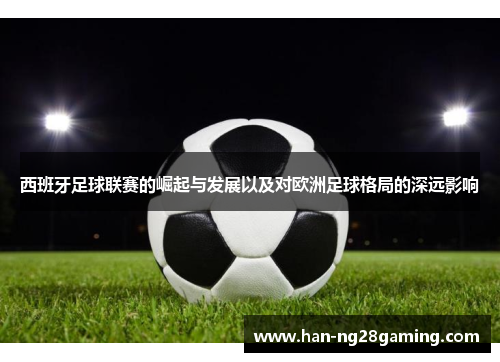 西班牙足球联赛的崛起与发展以及对欧洲足球格局的深远影响