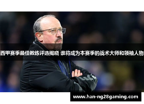 西甲赛季最佳教练评选揭晓 谁将成为本赛季的战术大师和领袖人物