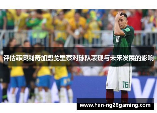 评估菲奥利奇加盟戈里察对球队表现与未来发展的影响