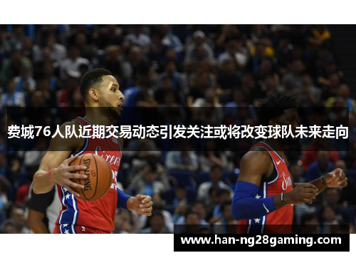 费城76人队近期交易动态引发关注或将改变球队未来走向
