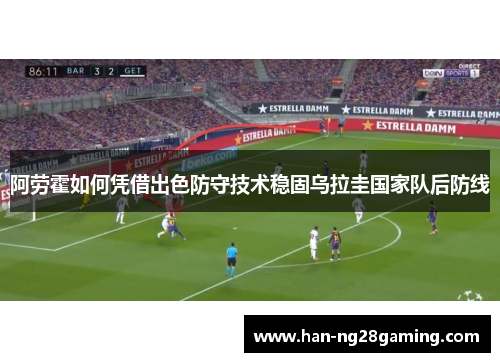 阿劳霍如何凭借出色防守技术稳固乌拉圭国家队后防线