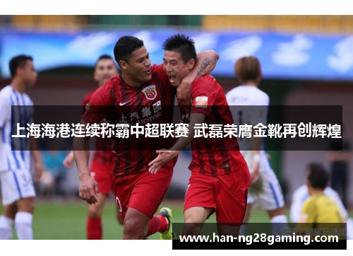 上海海港连续称霸中超联赛 武磊荣膺金靴再创辉煌 上海海港连续称霸中超联赛 武磊荣膺金靴再创辉煌