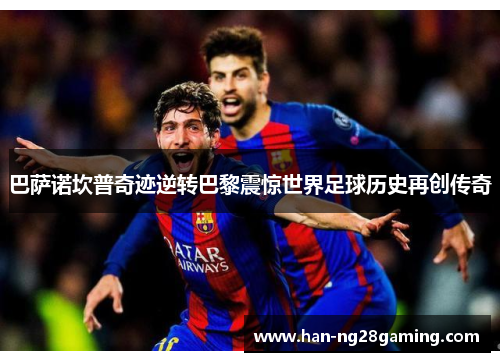 巴萨诺坎普奇迹逆转巴黎震惊世界足球历史再创传奇 巴萨诺坎普奇迹逆转巴黎震惊世界足球历史再创传奇
