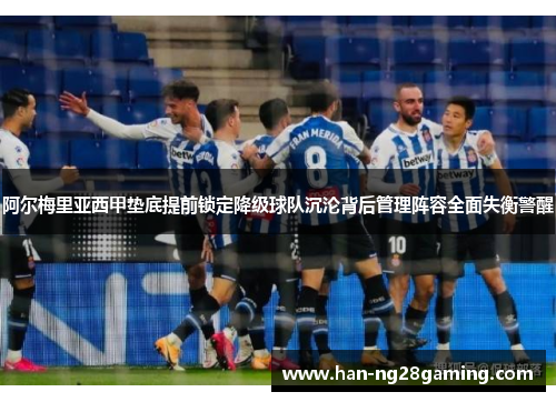 阿尔梅里亚西甲垫底提前锁定降级球队沉沦背后管理阵容全面失衡警醒 阿尔梅里亚西甲垫底提前锁定降级球队沉沦背后管理阵容全面失衡警醒